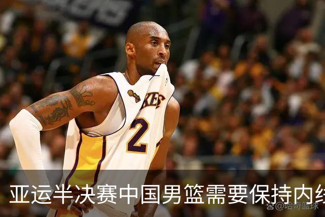 亚运半决赛中国男篮需要保持内线优势 此外防守硬度不可或缺